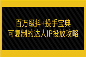 百万级抖+投手宝典：可复制的达人IP投放攻略