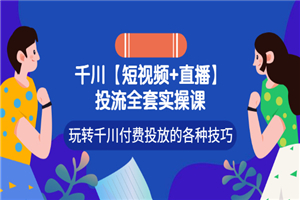 【短视频+直播】投流全套实操课，玩转千川付费投放的各种技巧