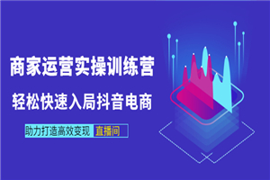 商家运营实操训练营，轻松快速入局抖音电商，助力打造高效变现直播间