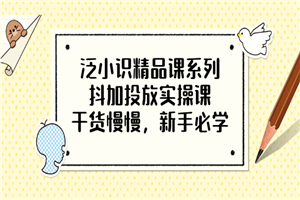 泛小识精品课系列：抖加投放实操课，干货慢慢，新手必学（12节视频课）
