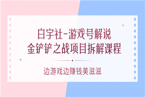 白宇社-游戏号解说：金铲铲之战项目拆解课程，边游戏边赚钱美滋滋