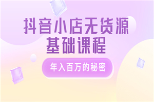 抖音小店无货源基础课程，年入百万的秘密 价值 3980元