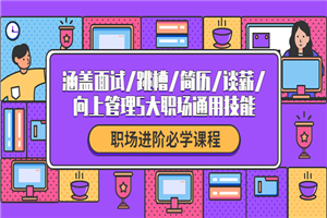 职场进阶必学课程：涵盖面试/跳槽/简历/谈薪/向上管理5大职场通用技能
