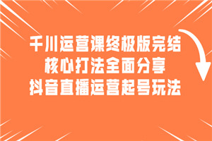 千川运营课终极版完结：核心打法全面分享，抖音直播运营起号玩法