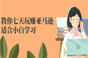 教你七天玩赚亚马逊，适合小白学习，价值599元