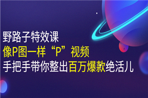 《野路子特效课：像P图一样“P”视频》手把手带你整出百万爆款绝活儿