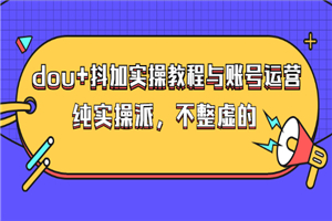 dou+抖加实操教程与账号运营：纯实操派，不整虚的（价值499）