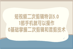 短视频二次剪辑特训5.0，1部手机就可以操作，0基础掌握二次剪辑和混剪技术